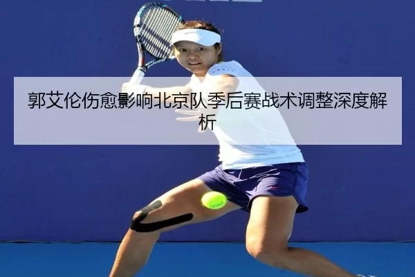 郭艾伦伤愈影响北京队季后赛战术调整深度解析