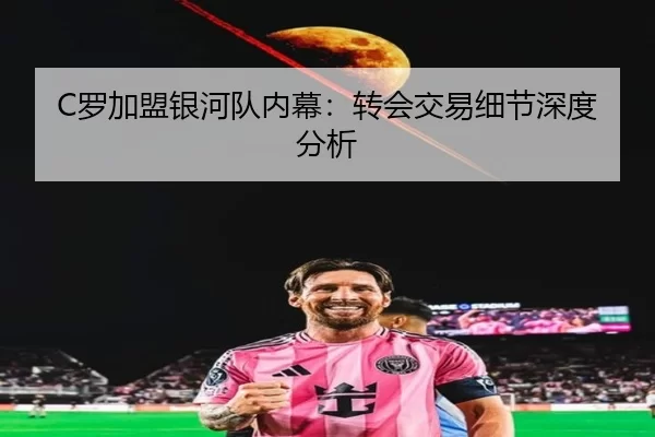 C罗加盟银河队内幕：转会交易细节深度分析