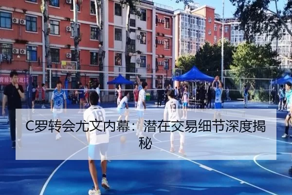 C罗转会尤文内幕：潜在交易细节深度揭秘