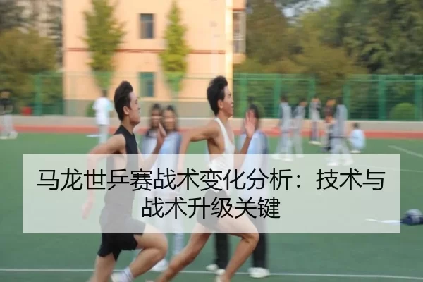 马龙世乒赛战术变化分析：技术与战术升级关键