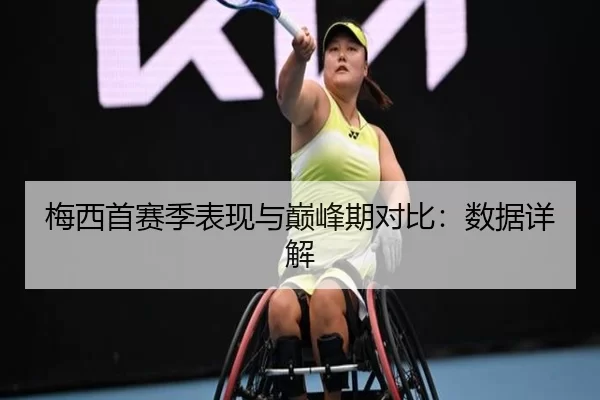 梅西首赛季表现与巅峰期对比：数据详解
