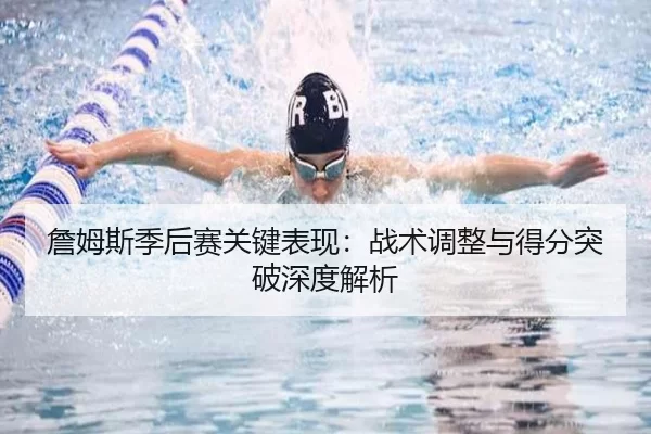 詹姆斯季后赛关键表现：战术调整与得分突破深度解析