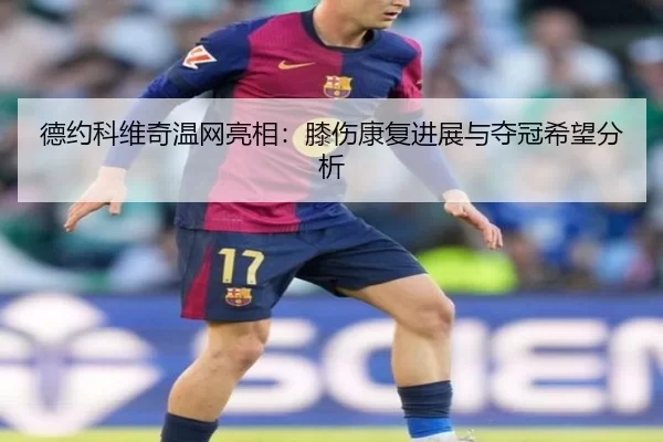德约科维奇温网亮相：膝伤康复进展与夺冠希望分析