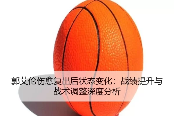 郭艾伦伤愈复出后状态变化：战绩提升与战术调整深度分析