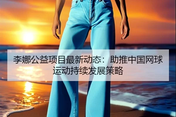 李娜公益项目最新动态：助推中国网球运动持续发展策略
