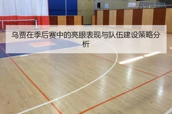 乌贾在季后赛中的亮眼表现与队伍建设策略分析