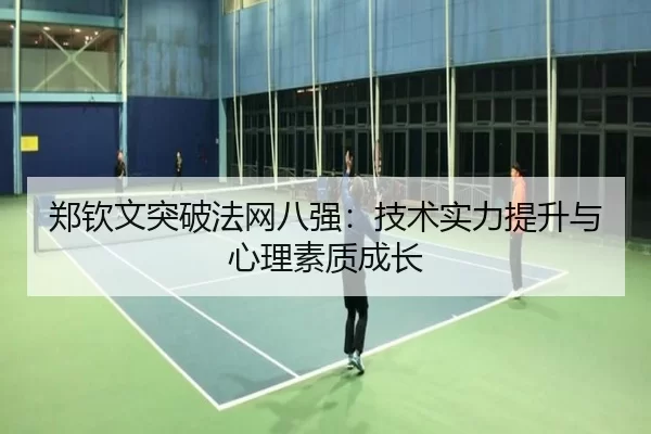 郑钦文突破法网八强：技术实力提升与心理素质成长